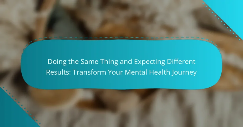 Doing the Same Thing and Expecting Different Results: Transform Your Mental Health Journey