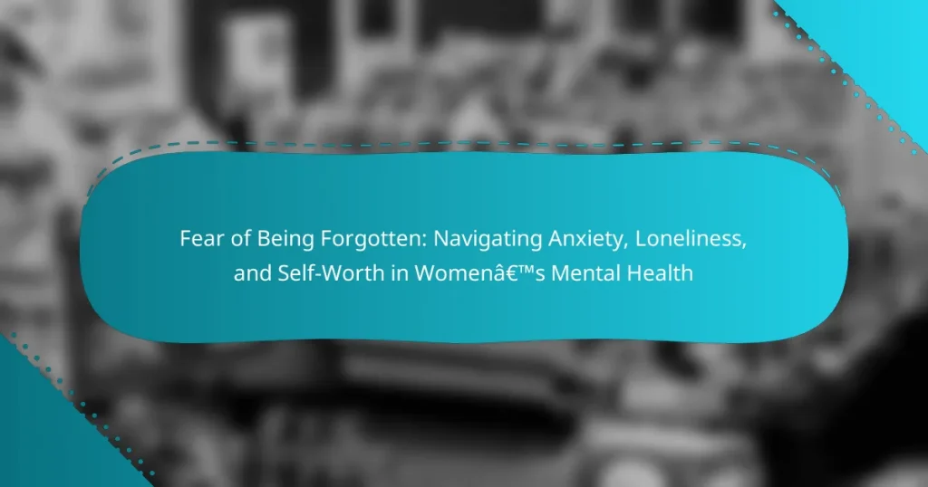 Fear of Being Forgotten: Navigating Anxiety, Loneliness, and Self-Worth in Women’s Mental Health