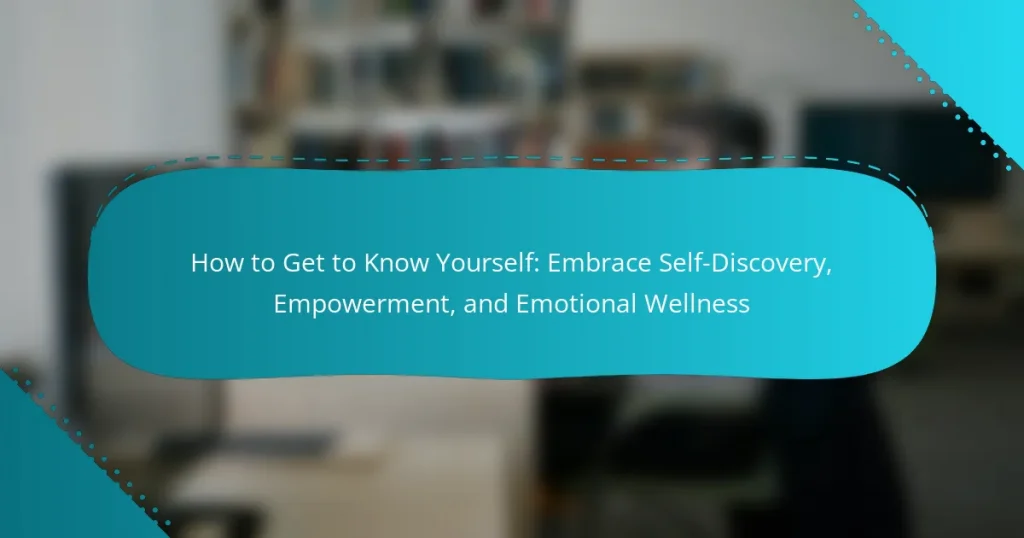 How to Get to Know Yourself: Embrace Self-Discovery, Empowerment, and Emotional Wellness
