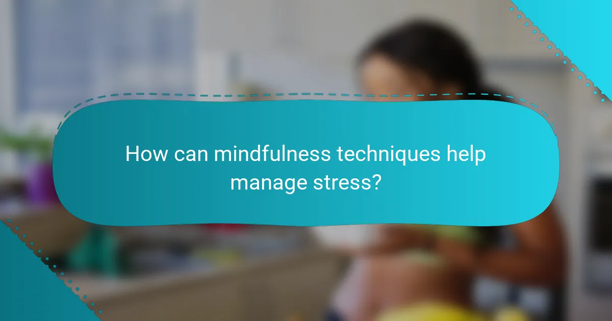 How can mindfulness techniques help manage stress?