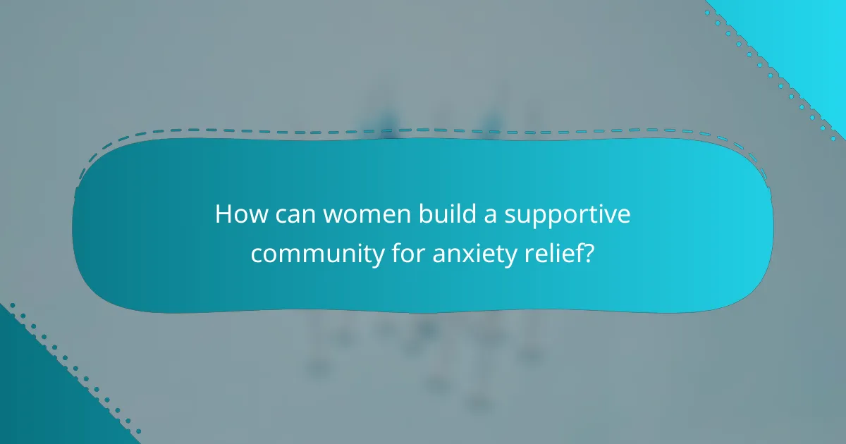 How can women build a supportive community for anxiety relief?