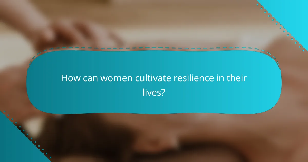 How can women cultivate resilience in their lives?