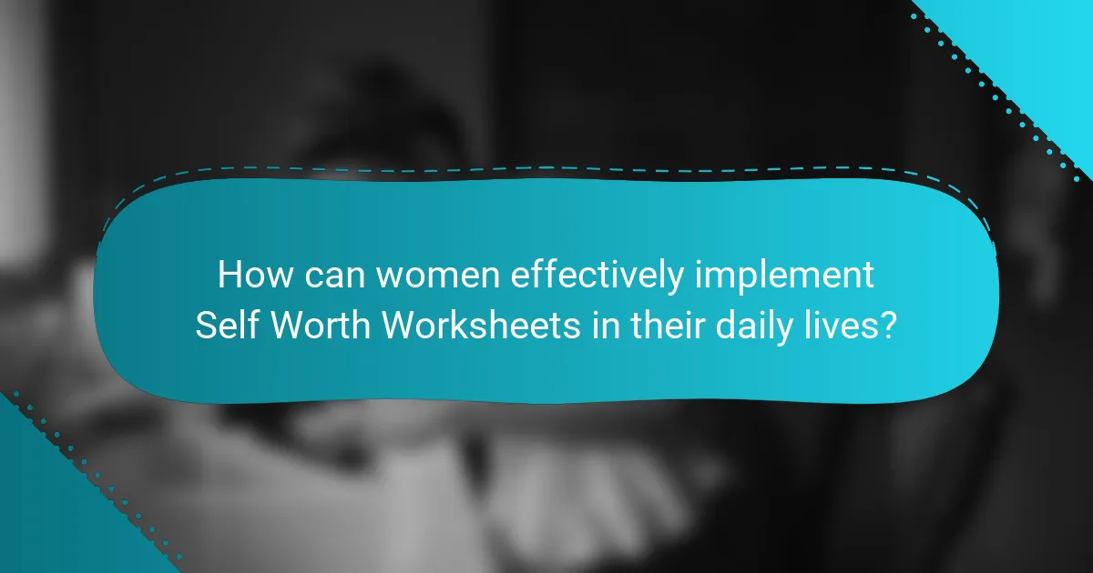 How can women effectively implement Self Worth Worksheets in their daily lives?