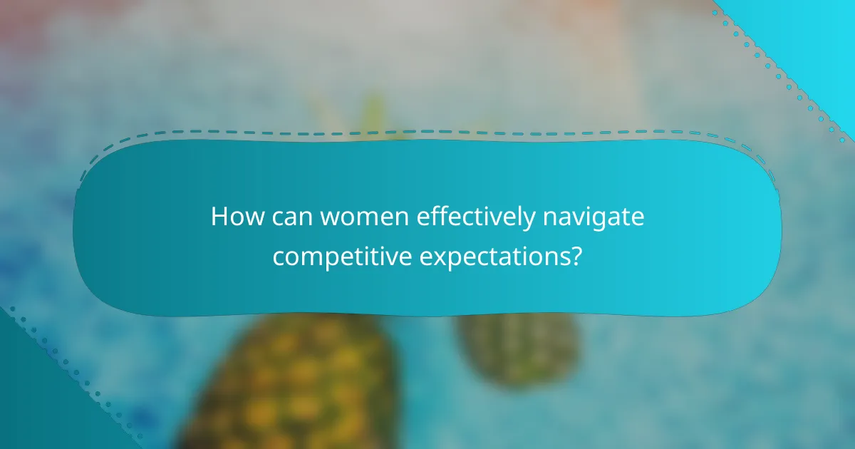 How can women effectively navigate competitive expectations?