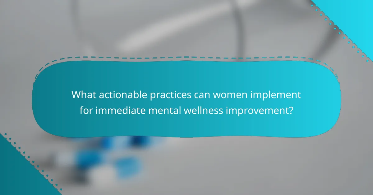 What actionable practices can women implement for immediate mental wellness improvement?