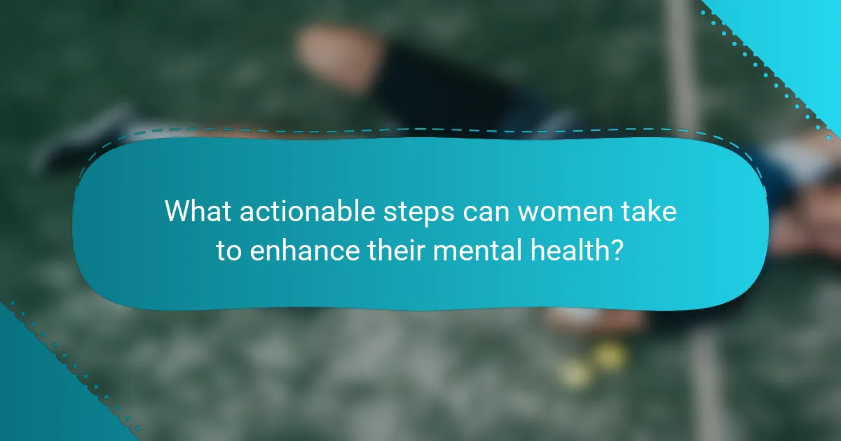 What actionable steps can women take to enhance their mental health?