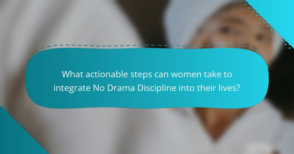 What actionable steps can women take to integrate No Drama Discipline into their lives?