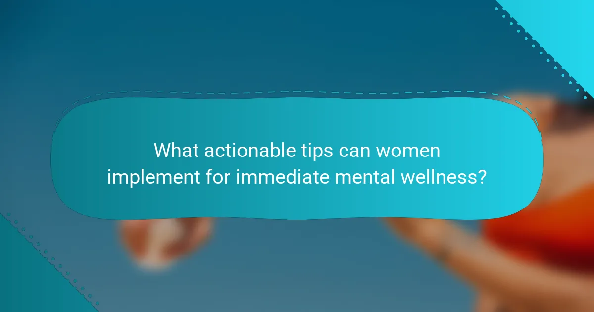 What actionable tips can women implement for immediate mental wellness?