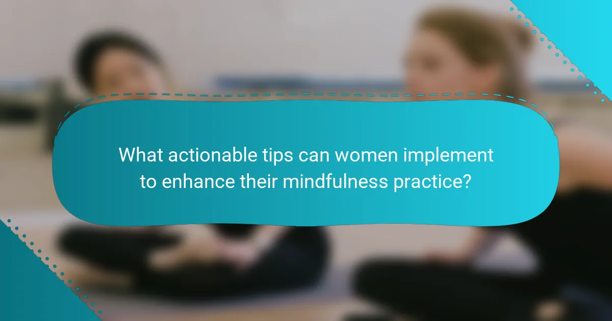 What actionable tips can women implement to enhance their mindfulness practice?