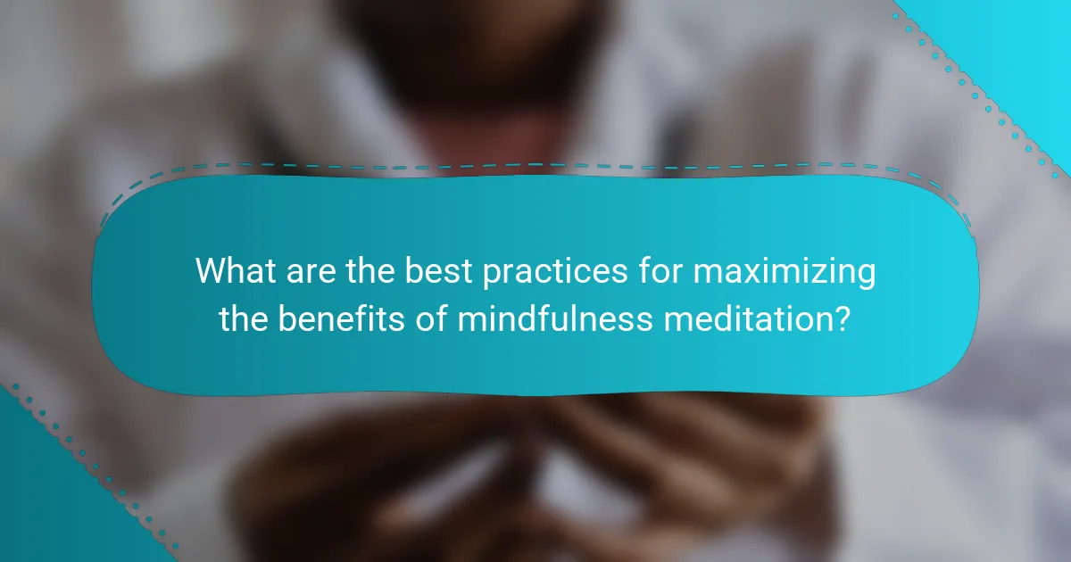 What are the best practices for maximizing the benefits of mindfulness meditation?