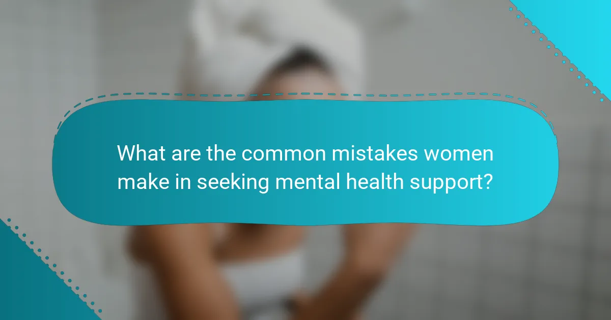 What are the common mistakes women make in seeking mental health support?