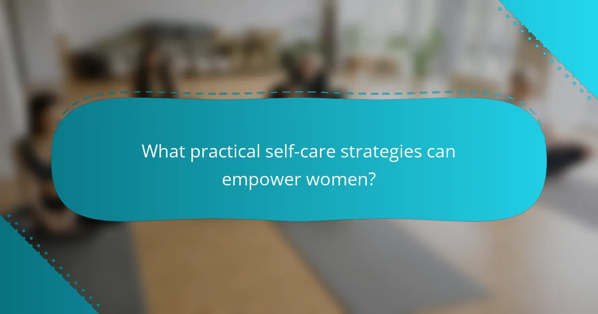 What practical self-care strategies can empower women?