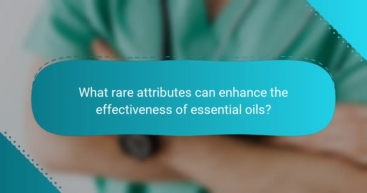 What rare attributes can enhance the effectiveness of essential oils?