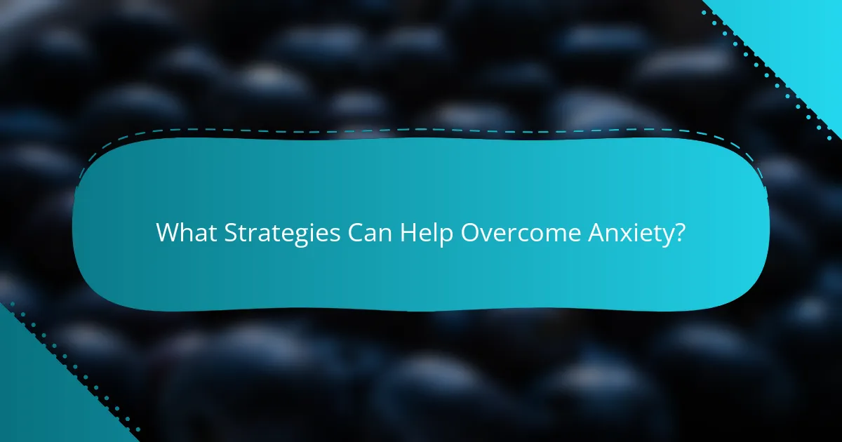 What Strategies Can Help Overcome Anxiety?