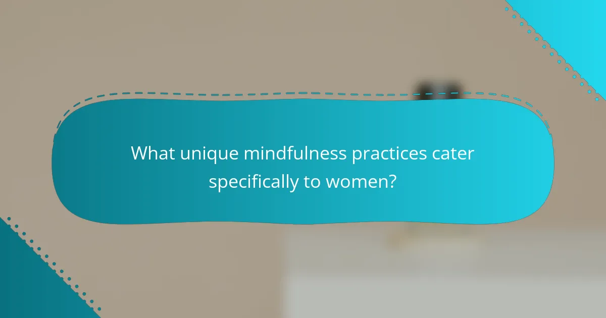 What unique mindfulness practices cater specifically to women?